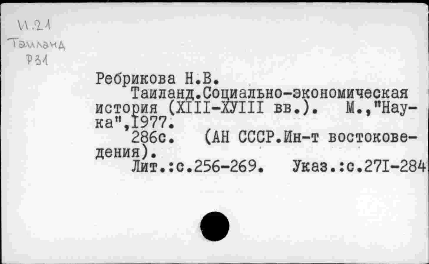 ﻿\Л .14
"Талл ми д.
Н4
Ребрикова Н.В.
Таиланд.Социально-экономическая
исто^ия^СПП-аУТП вв.). М.,"Нау-
*286с1 (АН СССР.Ин-т востоковедения).
Лит.:с.256-269.	Указ.:с.271-284